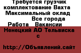 Требуется грузчик комплектование.Вахта. › Максимальный оклад ­ 79 200 - Все города Работа » Вакансии   . Ненецкий АО,Тельвиска с.